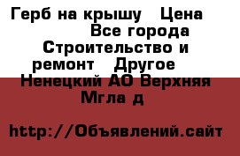 Герб на крышу › Цена ­ 30 000 - Все города Строительство и ремонт » Другое   . Ненецкий АО,Верхняя Мгла д.